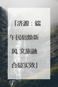 济源：端午民俗焕新风 文旅融合显实效
