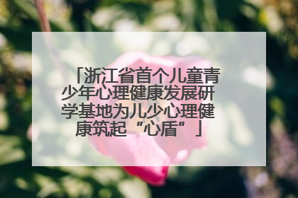 浙江省首个儿童青少年心理健康发展研学基地为儿少心理健康筑起“心盾”