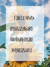 浙江举办四省边际跨境电商资源对接活动