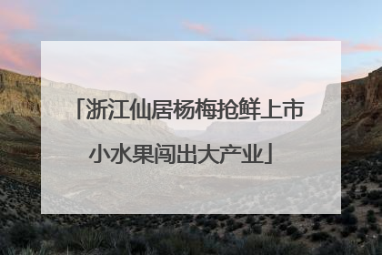 浙江仙居杨梅抢鲜上市 小水果闯出大产业