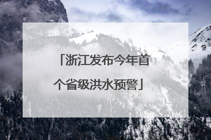 浙江发布今年首个省级洪水预警
