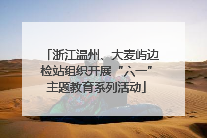浙江温州、大麦屿边检站组织开展“六一”主题教育系列活动