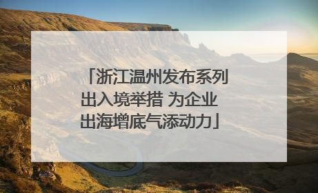 浙江温州发布系列出入境举措 为企业出海增底气添动力