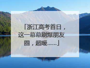 浙江高考首日，这一幕幕刷爆朋友圈，超暖……