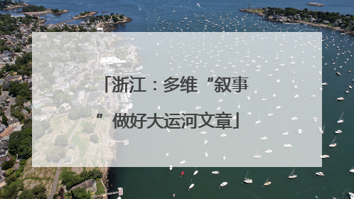 浙江：多维“叙事”做好大运河文章