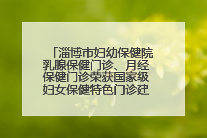 淄博市妇幼保健院乳腺保健门诊、月经保健门诊荣获国家级妇女保健特色门诊建设单位荣誉称号