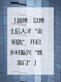 淄博：以博士后人才“金钥匙” 开启乡村振兴“致富门”