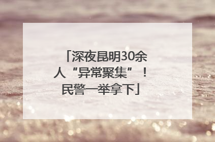 深夜昆明30余人“异常聚集”！民警一举拿下
