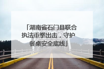 湖南省石门县联合执法重拳出击，守护餐桌安全底线