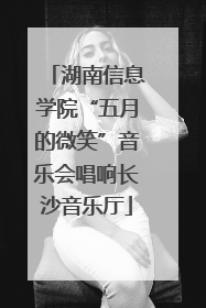 湖南信息学院“五月的微笑”音乐会唱响长沙音乐厅