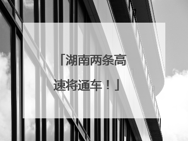 湖南两条高速将通车！