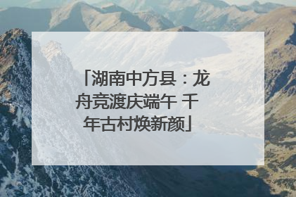 湖南中方县：龙舟竞渡庆端午 千年古村焕新颜