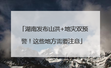 湖南发布山洪+地灾双预警！这些地方需要注意