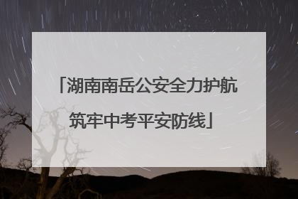 湖南南岳公安全力护航 筑牢中考平安防线