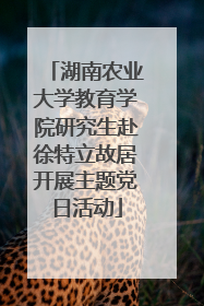 湖南农业大学教育学院研究生赴徐特立故居开展主题党日活动