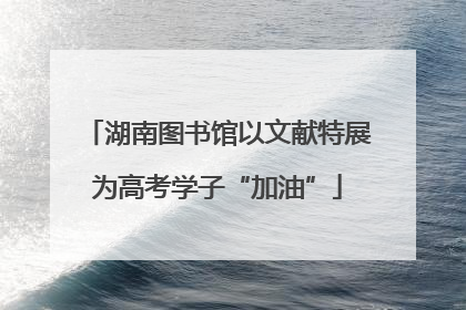 湖南图书馆以文献特展为高考学子“加油”