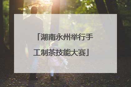 湖南永州举行手工制茶技能大赛