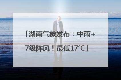 湖南气象发布：中雨+7级阵风！最低17℃