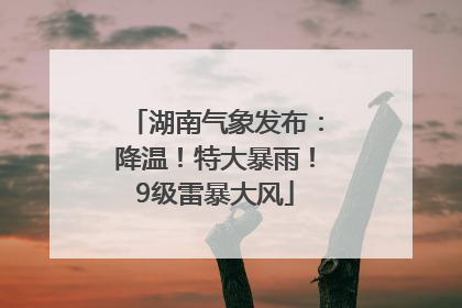 湖南气象发布：降温！特大暴雨！9级雷暴大风
