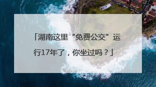 湖南这里“免费公交”运行17年了，你坐过吗？