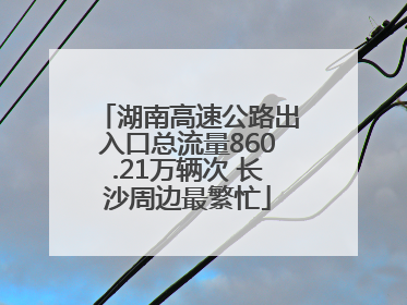 湖南高速公路出入口总流量860.21万辆次 长沙周边最繁忙