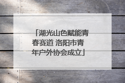 湖光山色赋能青春赛道 洛阳市青年户外协会成立
