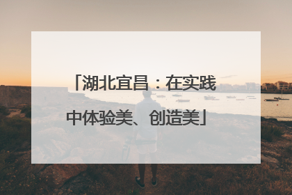 湖北宜昌：在实践中体验美、创造美