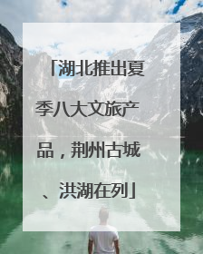 湖北推出夏季八大文旅产品，荆州古城、洪湖在列