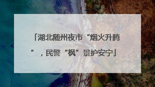 湖北随州夜市“烟火升腾”，民警“枫”景护安宁