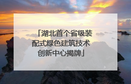 湖北首个省级装配式绿色建筑技术创新中心揭牌