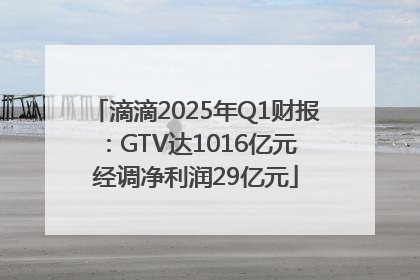滴滴2025年Q1财报：GTV达1016亿元 经调净利润29亿元