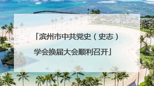 滨州市中共党史（史志）学会换届大会顺利召开