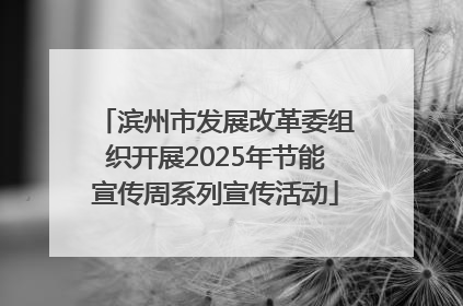 滨州市发展改革委组织开展2025年节能宣传周系列宣传活动