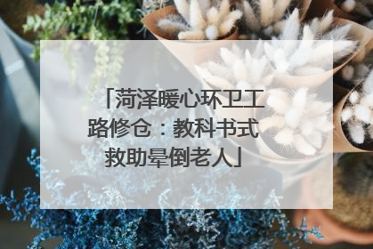 菏泽暖心环卫工路修仓：教科书式救助晕倒老人