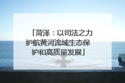 菏泽：以司法之力护航黄河流域生态保护和高质量发展