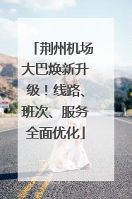 荆州机场大巴焕新升级！线路、班次、服务全面优化