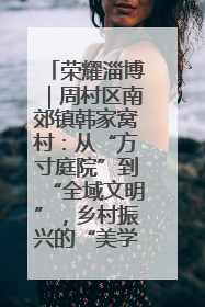 荣耀淄博｜周村区南郊镇韩家窝村：从“方寸庭院”到“全域文明”，乡村振兴的“美学革命”