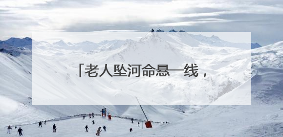 老人坠河命悬一线，紧要关头，民警消防员医护个个不含糊！