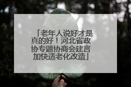 老年人说好才是真的好！河北省政协专题协商会建言加快适老化改造