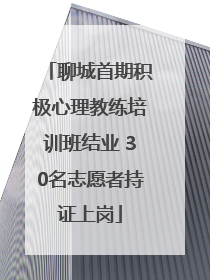 聊城首期积极心理教练培训班结业 30名志愿者持证上岗