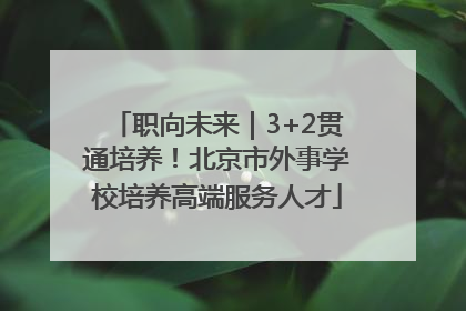职向未来｜3+2贯通培养！北京市外事学校培养高端服务人才