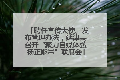聘任宣传大使、发布管理办法，延津县召开“聚力自媒体弘扬正能量”联席会