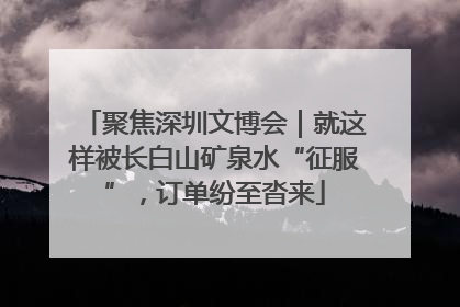 聚焦深圳文博会｜就这样被长白山矿泉水“征服”，订单纷至沓来