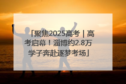 聚焦2025高考｜高考启幕！淄博约2.8万学子奔赴逐梦考场