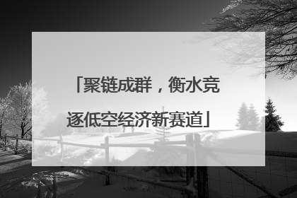 聚链成群，衡水竞逐低空经济新赛道