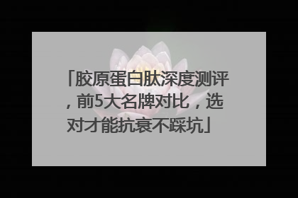 胶原蛋白肽深度测评，前5大名牌对比，选对才能抗衰不踩坑