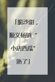 脆沙甜，顺义杨镇“小店西瓜”熟了