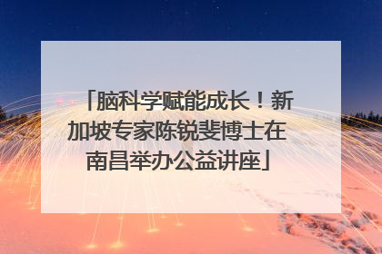 脑科学赋能成长！新加坡专家陈锐斐博士在南昌举办公益讲座