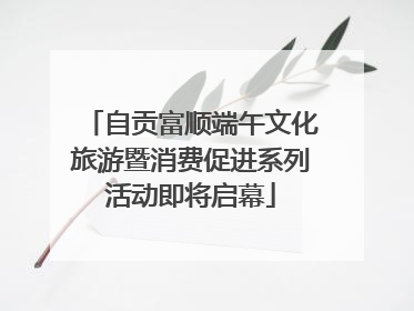 自贡富顺端午文化旅游暨消费促进系列活动即将启幕