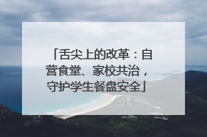 舌尖上的改革：自营食堂、家校共治，守护学生餐盘安全